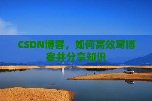 CSDN博客，如何高效写博客并分享知识